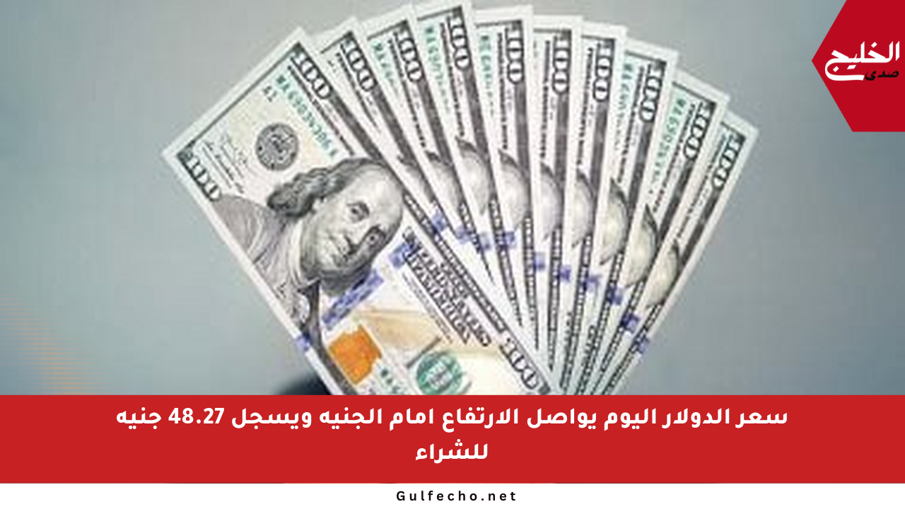 سعر الدولار اليوم يواصل الارتفاع أمام الجنيه ويسجل 48.27 جنيه للشراء